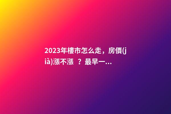 2023年樓市怎么走，房價(jià)漲不漲？最早一份機(jī)構(gòu)預(yù)測出爐